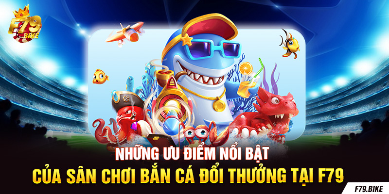 Những ưu điểm nổi bật của sân chơi bắn cá đổi thưởng tại F79